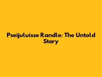 Pseijuluisse Randle: The Untold Story
