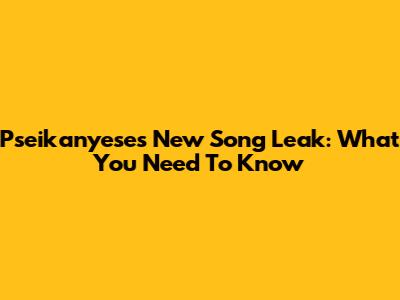 Pseikanyese's New Song Leak: What You Need To Know