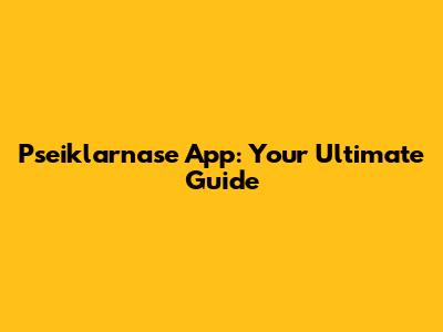 Pseiklarnase App: Your Ultimate Guide