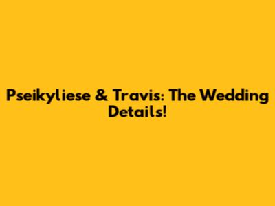 Pseikyliese & Travis: The Wedding Details!