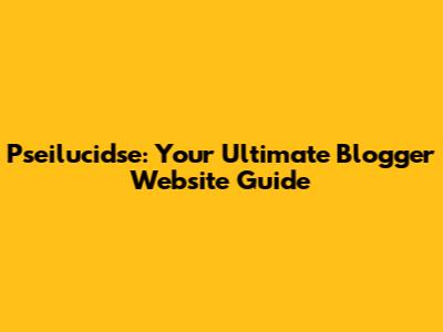 Pseilucidse: Your Ultimate Blogger Website Guide