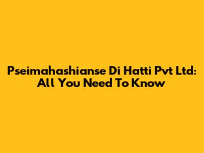 Pseimahashianse Di Hatti Pvt Ltd: All You Need To Know