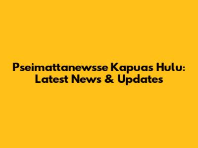 Pseimattanewsse Kapuas Hulu: Latest News & Updates