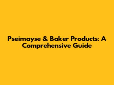Pseimayse & Baker Products: A Comprehensive Guide