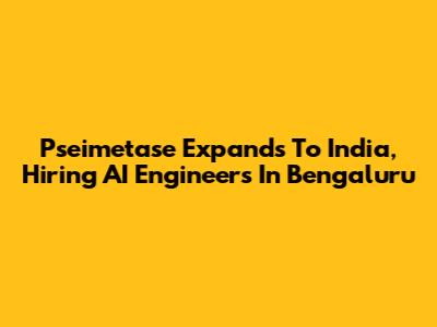 Pseimetase Expands To India, Hiring AI Engineers In Bengaluru