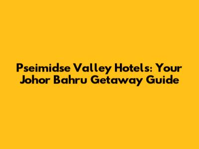Pseimidse Valley Hotels: Your Johor Bahru Getaway Guide
