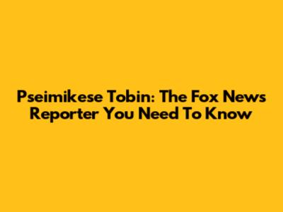 Pseimikese Tobin: The Fox News Reporter You Need To Know