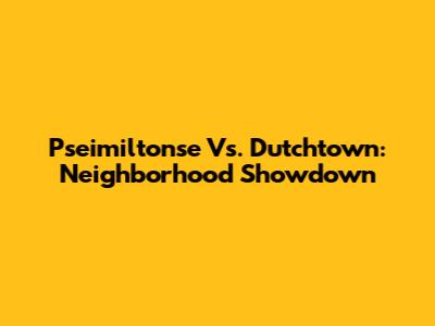 Pseimiltonse Vs. Dutchtown: Neighborhood Showdown