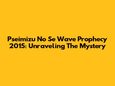 Pseimizu No Se Wave Prophecy 2015: Unraveling The Mystery