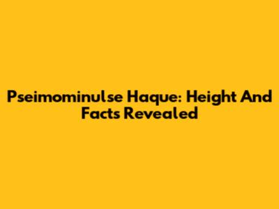 Pseimominulse Haque: Height And Facts Revealed