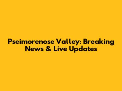 Pseimorenose Valley: Breaking News & Live Updates