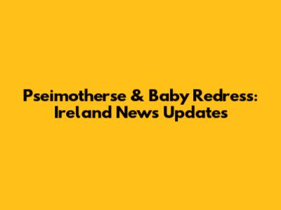 Pseimotherse & Baby Redress: Ireland News Updates
