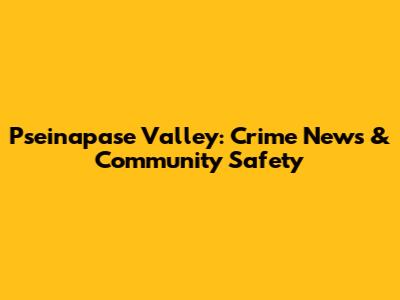 Pseinapase Valley: Crime News & Community Safety