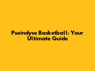 Pseindyse Basketball: Your Ultimate Guide