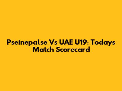 Pseinepalse Vs UAE U19: Today's Match Scorecard