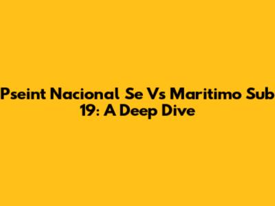 Pseint Nacional Se Vs Maritimo Sub 19: A Deep Dive
