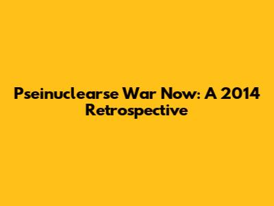 Pseinuclearse War Now: A 2014 Retrospective