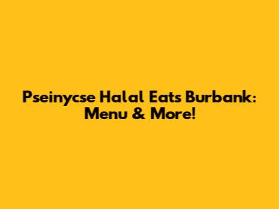 Pseinycse Halal Eats Burbank: Menu & More!