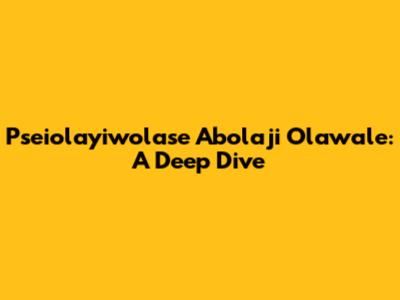 Pseiolayiwolase Abolaji Olawale: A Deep Dive