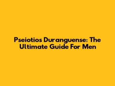 Pseiotios Duranguense: The Ultimate Guide For Men