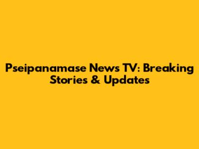 Pseipanamase News TV: Breaking Stories & Updates