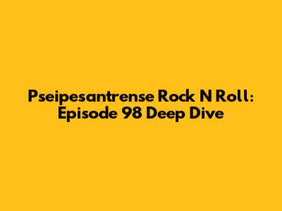 Pseipesantrense Rock N Roll: Episode 98 Deep Dive