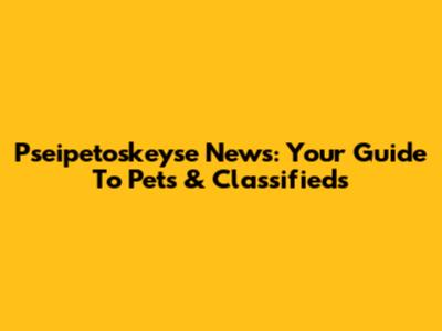 Pseipetoskeyse News: Your Guide To Pets & Classifieds