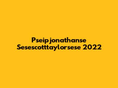 Pseipjonathanse Sesescotttaylorsese 2022