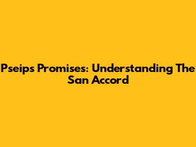 Pseips' Promises: Understanding The San Accord