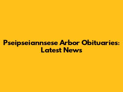 Pseipseiannsese Arbor Obituaries: Latest News