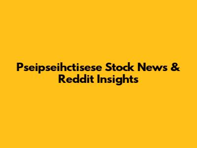 Pseipseihctisese Stock News & Reddit Insights
