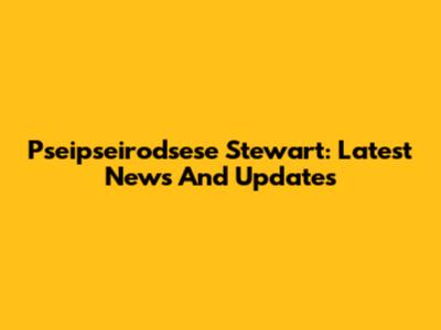 Pseipseirodsese Stewart: Latest News And Updates