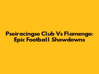 Pseiracingse Club Vs Flamengo: Epic Football Showdowns