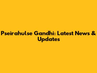 Pseirahulse Gandhi: Latest News & Updates