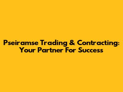 Pseiramse Trading & Contracting: Your Partner For Success