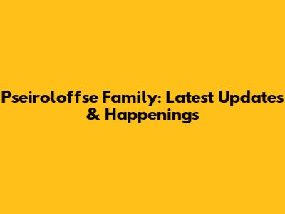 Pseiroloffse Family: Latest Updates & Happenings