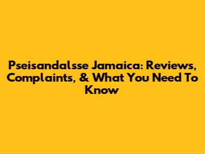 Pseisandalsse Jamaica: Reviews, Complaints, & What You Need To Know