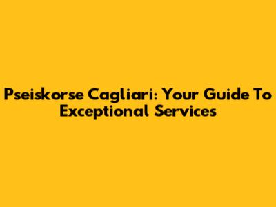 Pseiskorse Cagliari: Your Guide To Exceptional Services