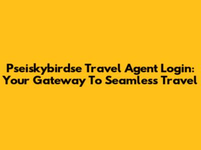 Pseiskybirdse Travel Agent Login: Your Gateway To Seamless Travel