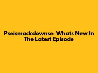 Pseismackdownse: What's New In The Latest Episode