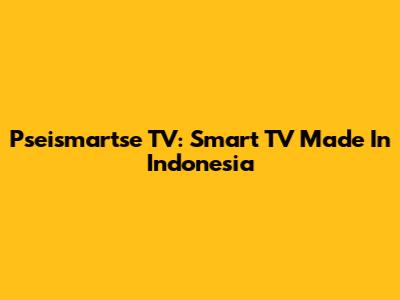 Pseismartse TV: Smart TV Made In Indonesia