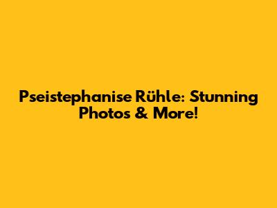 Pseistephanise Rühle: Stunning Photos & More!