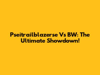 Pseitrailblazerse Vs BW: The Ultimate Showdown!