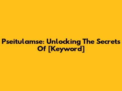 Pseitulamse: Unlocking The Secrets Of [Keyword]