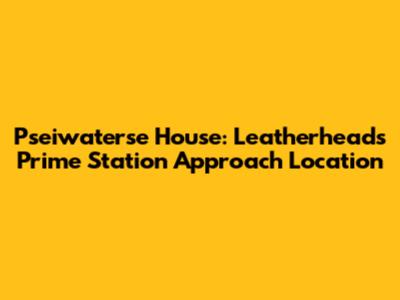 Pseiwaterse House: Leatherhead's Prime Station Approach Location