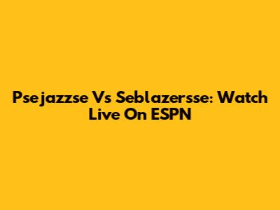 Psejazzse Vs Seblazersse: Watch Live On ESPN