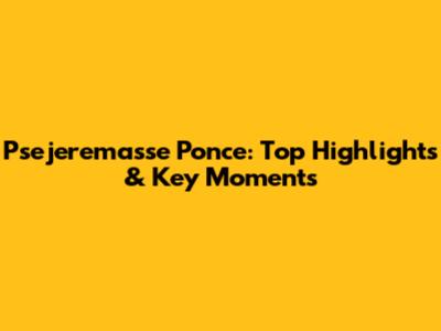 Psejeremasse Ponce: Top Highlights & Key Moments