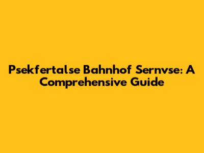 Psekfertalse Bahnhof Sernvse: A Comprehensive Guide