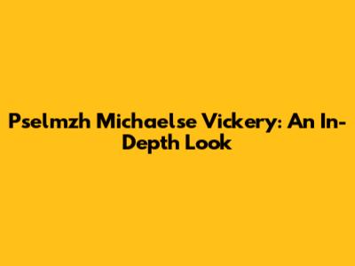 Pselmzh Michaelse Vickery: An In-Depth Look