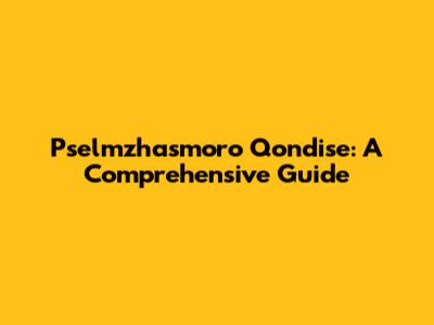 Pselmzhasmoro Qondise: A Comprehensive Guide